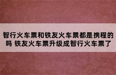 智行火车票和铁友火车票都是携程的吗 铁友火车票升级成智行火车票了